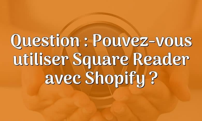 Question : Pouvez-vous utiliser Square Reader avec Shopify ?